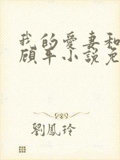 我的爱妻和爱女顾平小说免费阅读