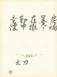 章节在暴戾的他怀中撒个娇