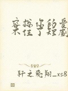 容总你的爱意藏不住了短剧免费观看