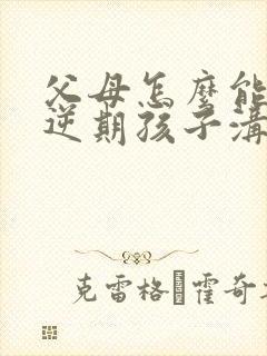 父母怎么能和叛逆期孩子沟通