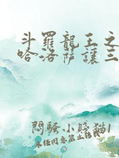 斗罗龙王之冥帝哈洛萨让三飞小说