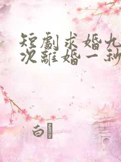 短剧求婚九十九次离婚一秒钟在线观看