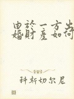 由于一方出轨离婚财产如何分割