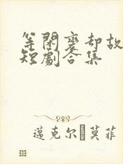 等闲变却故人心短剧合集