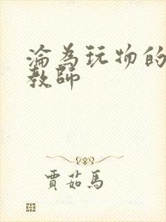 沦为玩物的高傲教师