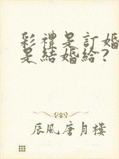 彩礼是订婚给还是结婚给?