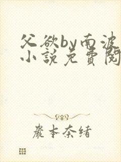 父欲by南波万小说免费阅读笔趣阁
