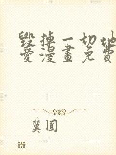 毁掉一切地狱再爱漫画免费下拉式