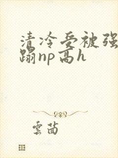清冷受被强行糟蹋np高h