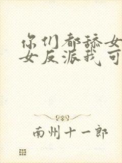 你们都舔女主那女反派我可抱走了