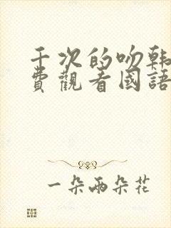 千次的吻韩剧免费观看国语版韩剧吧