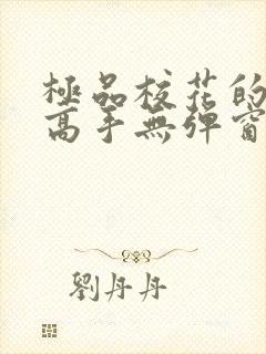 极品校花的贴身高手无弹窗阅读