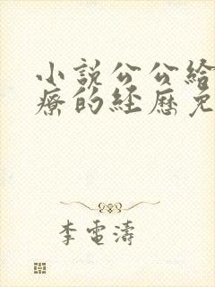 小说公公给我治疗的经历免费阅读