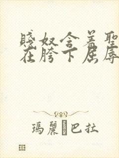 贱奴含着圣水跪在胯下屈辱伺候小说