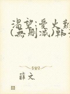 渴望:爱火难耐(无删减)韩漫