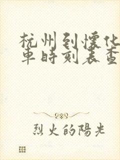 杭州到怀化的火车时刻表查询