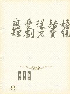 恋爱从结婚开始短剧免费观看全集