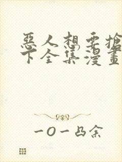 恶人想要抢救一下全集漫画免费阅读下拉式