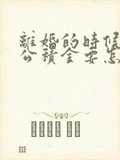 离婚的时候住房公积金要怎样处理