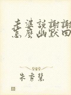 老婆说谢谢老公怎么幽默回答