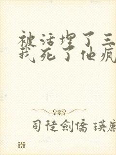 被活埋了三年,我死了他疯了的小说结局