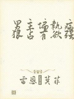 男主偏执病态阴狠占有欲强小说