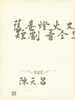 旧巷灯火又阑珊 短剧 看全集