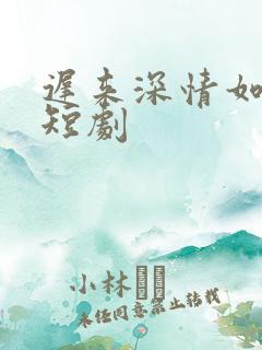 迟来深情如草芥短剧