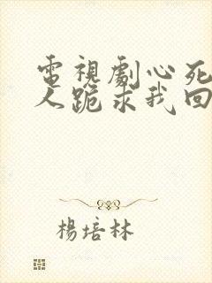 电视剧心死后家人跪求我回家