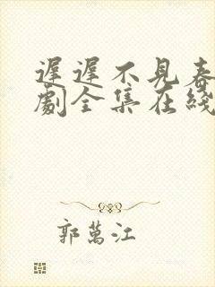 迟迟不见春 短剧全集在线观看