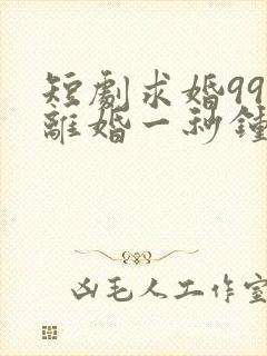 短剧求婚99次离婚一秒钟