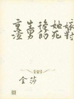 重生后她嫁给了渣男的死对头