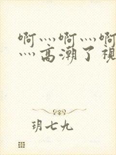 啊灬啊灬啊灬啊灬高潮了视频