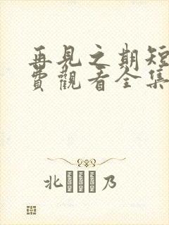 再见之期短剧免费观看全集高清版