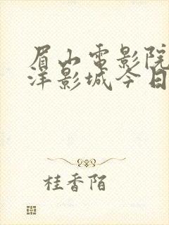 眉山电影院太平洋影城今日热映