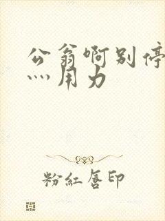 公翁啊别停灬啊灬用力