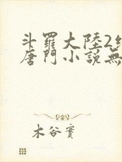 斗罗大陆2绝世唐门小说无弹窗