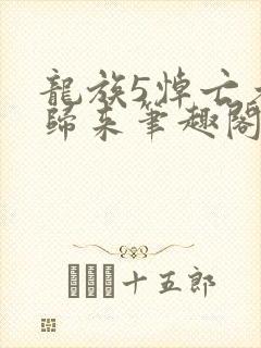 龙族5悼亡者的归来笔趣阁在线阅读