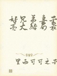 好兄弟妻子太漂亮大结局最新章节更