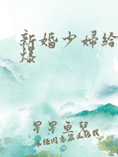 新婚少妇给我口爆