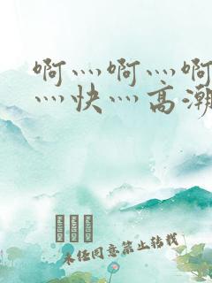 啊灬啊灬啊灬啊灬快灬高潮的