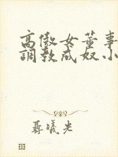 高傲女董事长被调教成奴小说