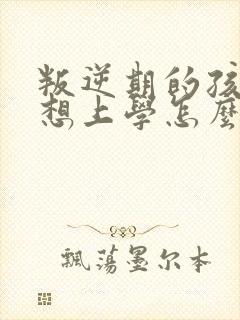 叛逆期的孩子不想上学怎么沟通