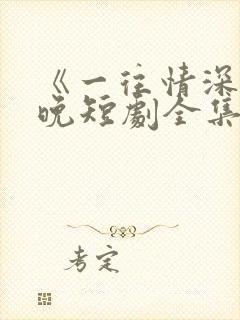 《一往情深》南晚短剧全集免费观看