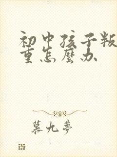 初中孩子叛逆严重怎么办