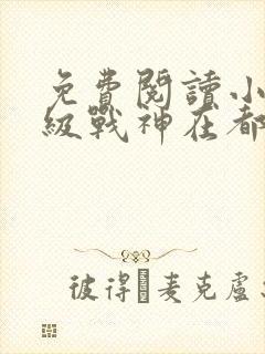 免费阅读小说超级战神在都市