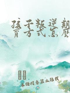 孩子叛逆期的教育方式怎么办