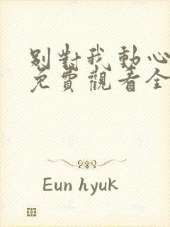 别对我动心短剧免费观看全集高清版