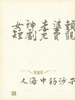 女神老婆赖上我短剧免费观看全集高清