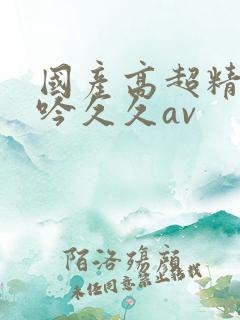 国产高超精品呻吟久久av